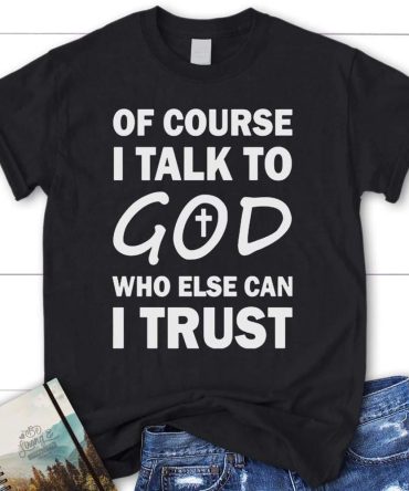 Of Course I Talk To God Who Else Can I Trust Womens Christian T Shirt, Blessed T Shirt, Bible T shirt, T shirt Women